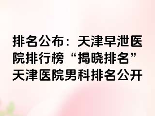 排名公布：天津早泄医院排行榜“揭晓排名”天津医院男科排名公开