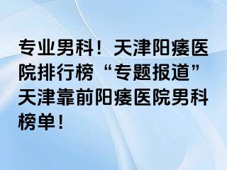 专业男科！天津阳痿医院排行榜“专题报道”天津靠前阳痿医院男科榜单！