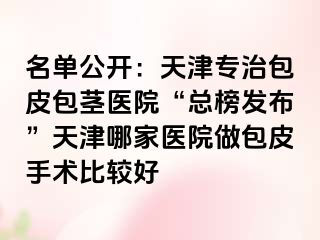 名单公开：天津专治包皮包茎医院“总榜发布”天津哪家医院做包皮手术比较好