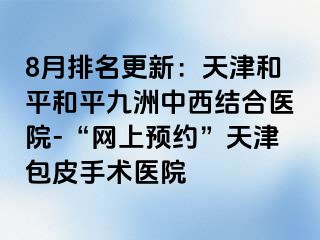 8月排名更新：天津和平和平九洲中西结合医院-“网上预约”天津包皮手术医院
