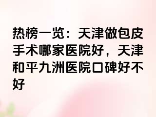 热榜一览：天津做包皮手术哪家医院好，天津和平九洲医院口碑好不好