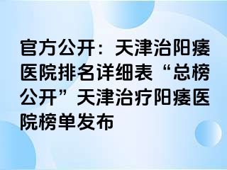 官方公开：天津治阳痿医院排名详细表“总榜公开”天津治疗阳痿医院榜单发布