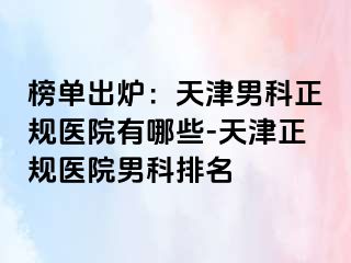 榜单出炉：天津男科正规医院有哪些-天津正规医院男科排名