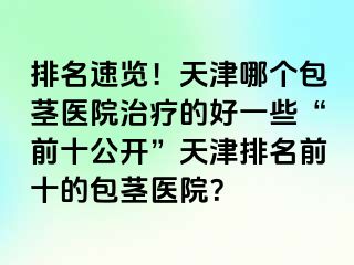 排名速览！天津哪个包茎医院治疗的好一些“前十公开”天津排名前十的包茎医院？