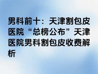 男科前十：天津割包皮医院“总榜公布”天津医院男科割包皮收费解析