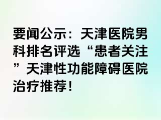 要闻公示：天津医院男科排名评选“患者关注”天津性功能障碍医院治疗推荐！
