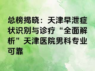 总榜揭晓：天津早泄症状识别与诊疗“全面解析”天津医院男科专业可靠