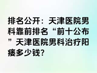 排名公开：天津医院男科靠前排名“前十公布”天津医院男科治疗阳痿多少钱？