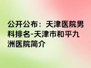 公开公布：天津医院男科排名-天津市和平九洲医院简介