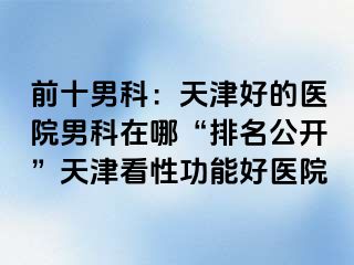 前十男科：天津好的医院男科在哪“排名公开”天津看性功能好医院