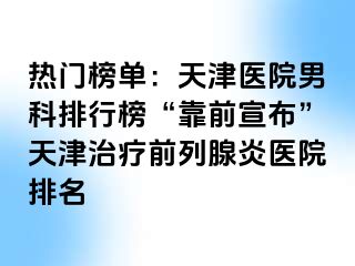 热门榜单：天津医院男科排行榜“靠前宣布”天津治疗前列腺炎医院排名