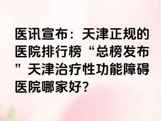 医讯宣布：天津正规的医院排行榜“总榜发布”天津治疗性功能障碍医院哪家好？