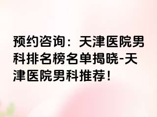 预约咨询：天津医院男科排名榜名单揭晓-天津医院男科推荐！