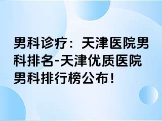 男科诊疗：天津医院男科排名-天津优质医院男科排行榜公布！