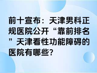 前十宣布：天津男科正规医院公开“靠前排名”天津看性功能障碍的医院有哪些？