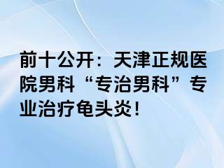 前十公开：天津正规医院男科“专治男科”专业治疗龟头炎！