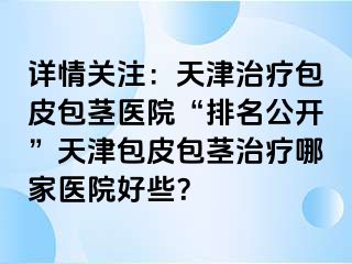 详情关注：天津治疗包皮包茎医院“排名公开”天津包皮包茎治疗哪家医院好些？