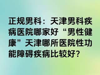 正规男科：天津男科疾病医院哪家好“男性健康”天津哪所医院性功能障碍疾病比较好？
