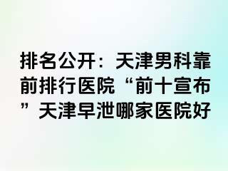 排名公开：天津男科靠前排行医院“前十宣布”天津早泄哪家医院好