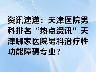 资讯速递：天津医院男科排名“热点资讯”天津哪家医院男科治疗性功能障碍专业？