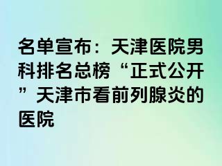 名单宣布：天津医院男科排名总榜“正式公开”天津市看前列腺炎的医院