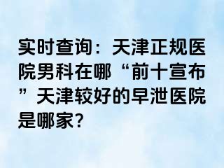 实时查询：天津正规医院男科在哪“前十宣布”天津较好的早泄医院是哪家？