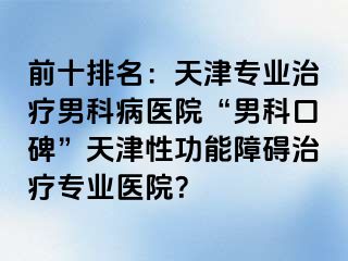 前十排名：天津专业治疗男科病医院“男科口碑”天津性功能障碍治疗专业医院？