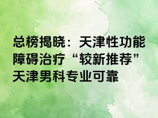 总榜揭晓：天津性功能障碍治疗“较新推荐”天津男科专业可靠