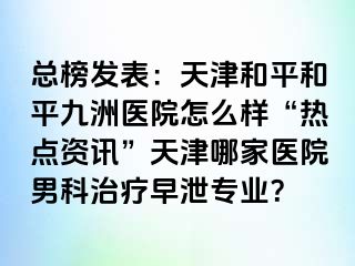 总榜发表：天津和平和平九洲医院怎么样“热点资讯”天津哪家医院男科治疗早泄专业？