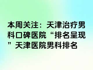 本周关注：天津治疗男科口碑医院“排名呈现”天津医院男科排名