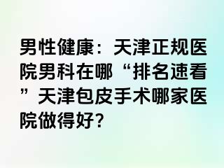 男性健康：天津正规医院男科在哪“排名速看”天津包皮手术哪家医院做得好？