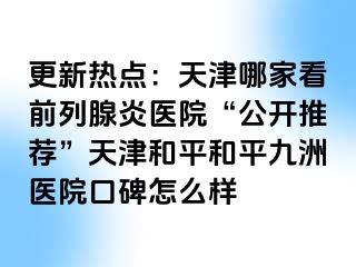 更新热点：天津哪家看前列腺炎医院“公开推荐”天津和平和平九洲医院口碑怎么样