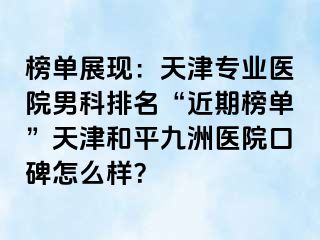 榜单展现：天津专业医院男科排名“近期榜单”天津和平九洲医院口碑怎么样？