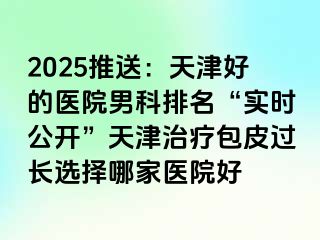 2025推送：天津好的医院男科排名“实时公开”天津治疗包皮过长选择哪家医院好