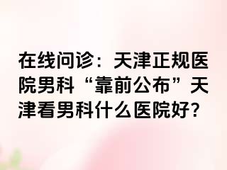 在线问诊：天津正规医院男科“靠前公布”天津看男科什么医院好？