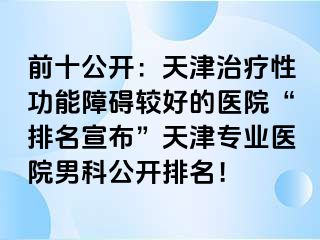 前十公开：天津治疗性功能障碍较好的医院“排名宣布”天津专业医院男科公开排名！