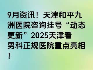9月资讯！天津和平九洲医院咨询挂号“动态更新”2025天津看男科正规医院重点亮相！