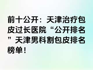 前十公开：天津治疗包皮过长医院“公开排名”天津男科割包皮排名榜单！