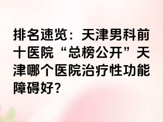 排名速览：天津男科前十医院“总榜公开”天津哪个医院治疗性功能障碍好？