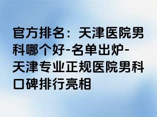 官方排名：天津医院男科哪个好-名单出炉-天津专业正规医院男科口碑排行亮相