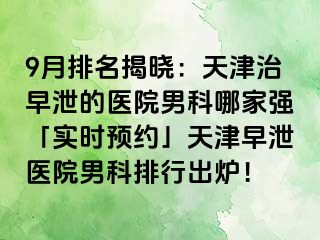 9月排名揭晓：天津治早泄的医院男科哪家强「实时预约」天津早泄医院男科排行出炉！