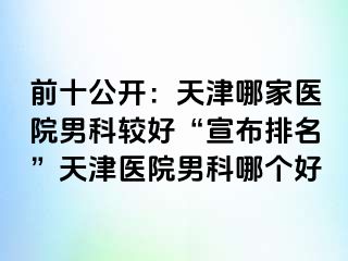 前十公开：天津哪家医院男科较好“宣布排名”天津医院男科哪个好