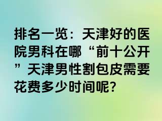 排名一览：天津好的医院男科在哪“前十公开”天津男性割包皮需要花费多少时间呢？