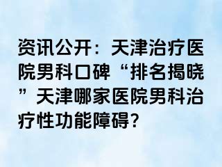 资讯公开：天津治疗医院男科口碑“排名揭晓”天津哪家医院男科治疗性功能障碍？