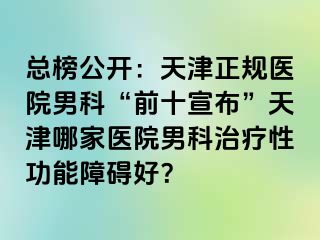 总榜公开：天津正规医院男科“前十宣布”天津哪家医院男科治疗性功能障碍好？
