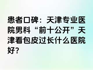 患者口碑：天津专业医院男科“前十公开”天津看包皮过长什么医院好？