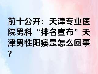 前十公开：天津专业医院男科“排名宣布”天津男性阳痿是怎么回事？