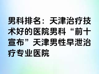 男科排名：天津治疗技术好的医院男科“前十宣布”天津男性早泄治疗专业医院