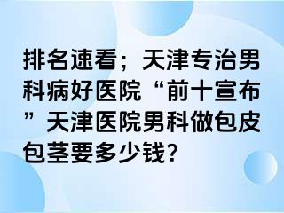 排名速看；天津专治男科病好医院“前十宣布”天津医院男科做包皮包茎要多少钱？