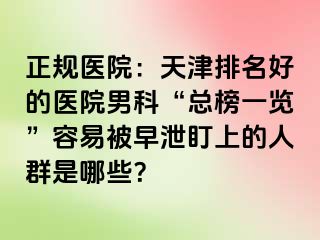 正规医院：天津排名好的医院男科“总榜一览”容易被早泄盯上的人群是哪些？